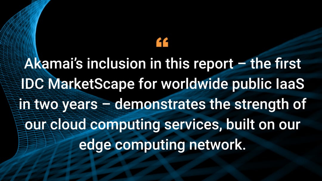 Die Aufnahme von Akamai in diesen Bericht – dem ersten IDC MarketScape für globale öffentliche IaaS seit zwei Jahren – zeigt die Stärke unserer Cloud-Computing-Services, die auf unserem Edge-Computing-Netzwerk aufbauen.