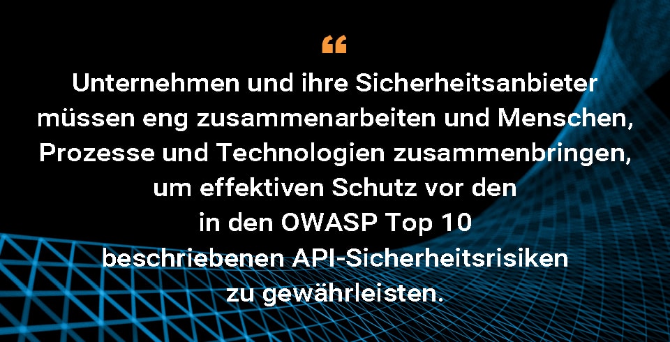 Unternehmen und ihre Sicherheitsanbieter müssen eng zusammenarbeiten und Menschen, Prozesse und Technologien zusammenbringen, um effektiven Schutz vor den in den OWASP Top 10 beschriebenen API-Sicherheitsrisiken zu gewährleisten. 