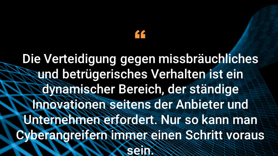 Die Verteidigung gegen missbräuchliches und betrügerisches Verhalten ist ein dynamischer Bereich, der ständige Innovationen seitens der Anbieter und Unternehmen erfordert. Nur so kann man Cyberangreifern immer einen Schritt voraus sein.