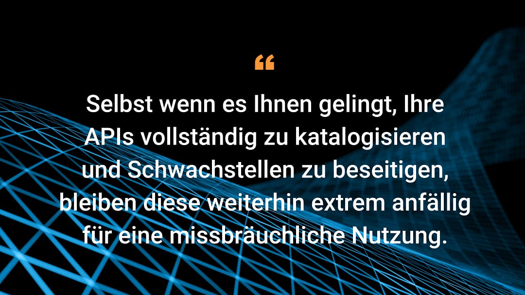 Selbst wenn es Ihnen gelingt, Ihre APIs vollständig zu katalogisieren und Schwachstellen zu beseitigen, bleiben diese weiterhin extrem anfällig für eine missbräuchliche Nutzung.