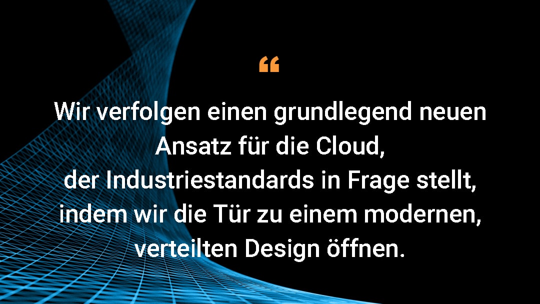 Wir verfolgen einen grundlegend neuen Ansatz für die Cloud, der Industriestandards in Frage stellt, indem wir die Tür zu einem modernen, verteilten Design öffnen. 