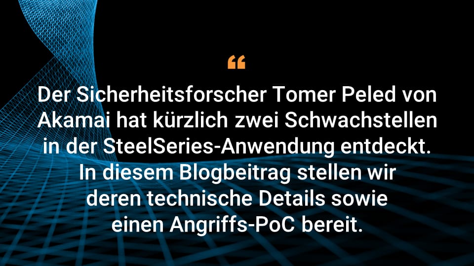 Der Sicherheitsforscher Tomer Peled von Akamai hat kürzlich zwei Schwachstellen in der SteelSeries-Anwendung entdeckt. In diesem Blogbeitrag stellen wir deren technische Details sowie einen Angriffs-PoC bereit.