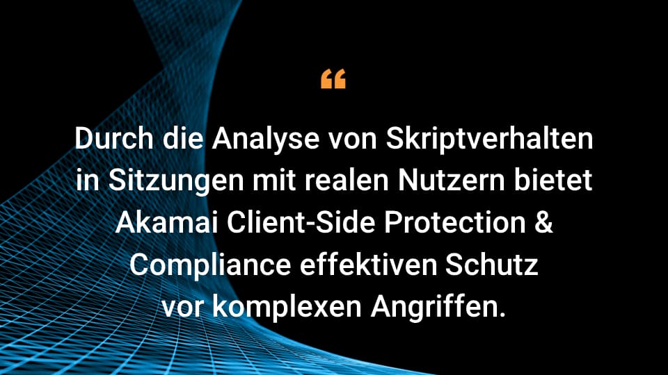 Durch die Analyse von Skriptverhalten in Sitzungen mit realen Nutzern bietet Akamai Client-Side Protection & Compliance effektiven Schutz vor komplexen Angriffen.