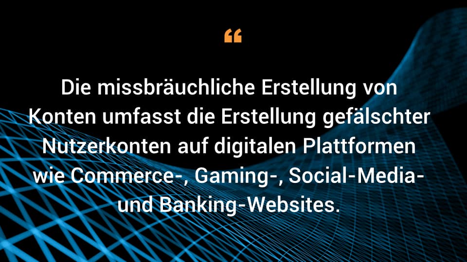 Die missbräuchliche Erstellung von Konten umfasst die Erstellung gefälschter Nutzerkonten auf digitalen Plattformen wie Commerce-, Gaming-, Social Media- und Banking-Websites. 