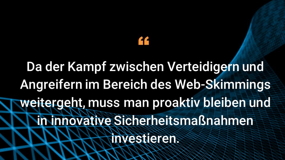 Da der Kampf zwischen Verteidigern und Angreifern im Bereich des Web-Skimmings weitergeht, muss man proaktiv bleiben und in innovative Sicherheitsmaßnahmen investieren.