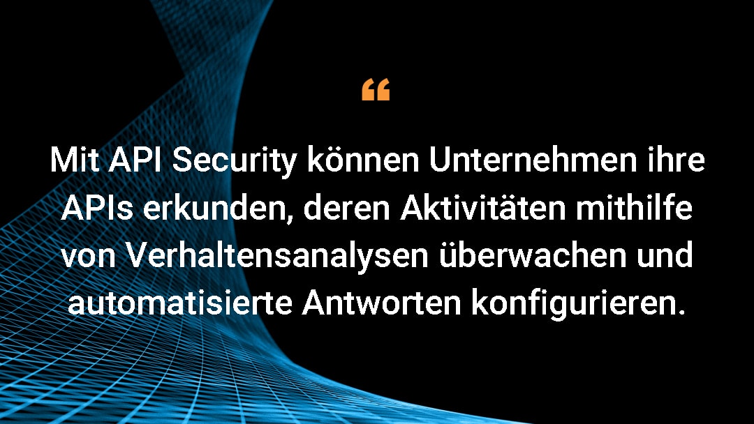 Mit API Security können Unternehmen ihre APIs erkunden, deren Aktivitäten mithilfe von Verhaltensanalysen überwachen und automatisierte Antworten konfigurieren.