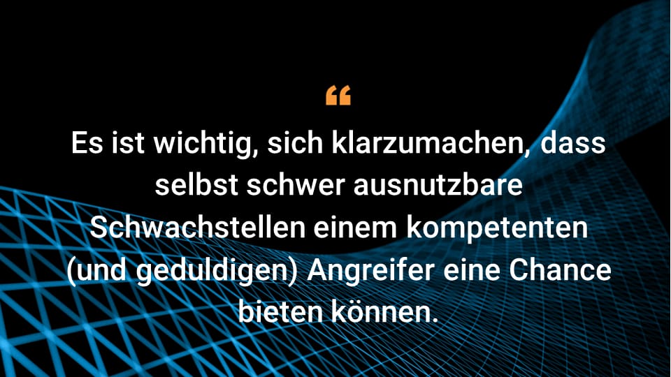 Es ist wichtig, sich klarzumachen, dass selbst schwer ausnutzbare Schwachstellen einem kompetenten (und geduldigen) Angreifer eine Chance bieten können.