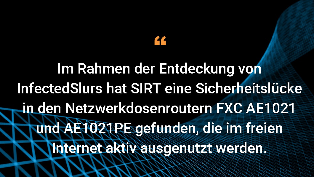 Im Rahmen der Entdeckung von InfectedSlurs hat SIRT eine Sicherheitslücke in den Netzwerkdosenroutern FXC AE1021 und AE1021PE gefunden, die im freien Internet aktiv ausgenutzt werden.