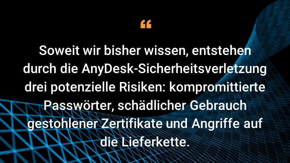 Soweit wir bisher wissen, entstehen durch die AnyDesk-Sicherheitsverletzung drei potenzielle Risiken: kompromittierte Passwörter, schädlicher Gebrauch gestohlener Zertifikate und Angriffe auf die Lieferkette.