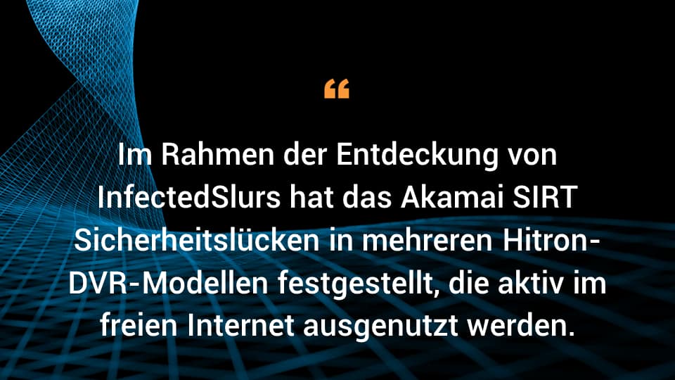 Im Rahmen der Entdeckung von InfectedSlurs hat das Akamai SIRT Sicherheitslücken in mehreren Hitron-DVR-Modellen festgestellt, die aktiv im freien Internet ausgenutzt werden.