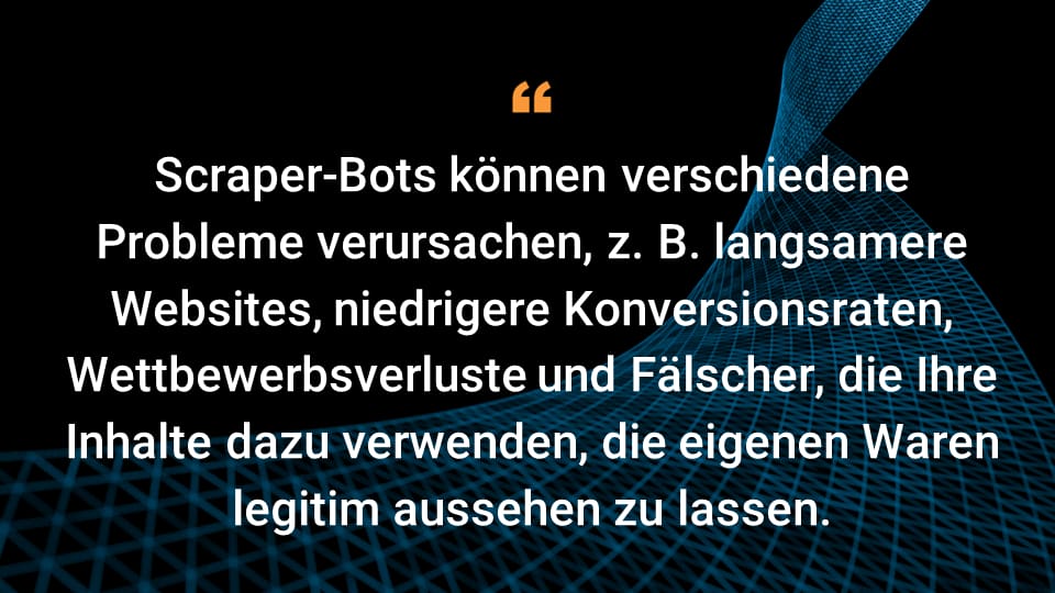 Scraper-Bots können verschiedene Probleme verursachen, z. B. langsamere Websites, niedrigere Konversionsraten, Wettbewerbsverluste und Fälscher, die Ihre Inhalte dazu verwenden, die eigenen Waren legitim aussehen zu lassen.