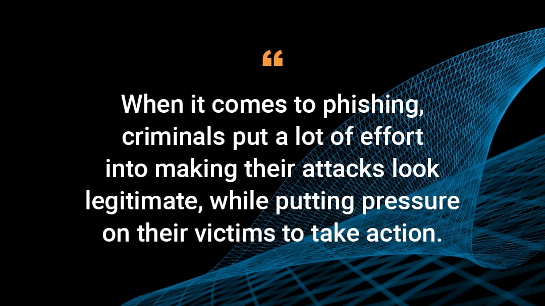 'When it comes to phishing, criminals put a lot of effort into making their attacks look legitimate, while putting pressure on their victims to take action.'