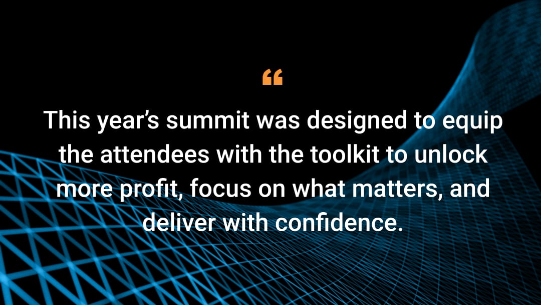 This year’s summit was designed to equip the attendees with the toolkit to unlock more profit, focus on what matters, and deliver with confidence.