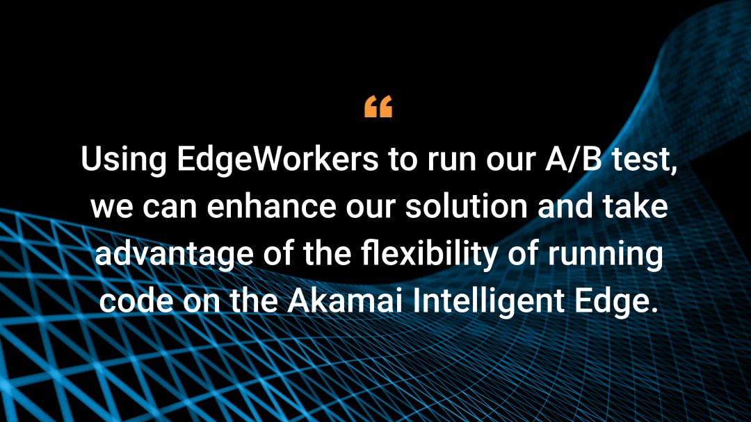 Using EdgeWorkers to run our A/B test, we can enhance our solution and take advantage of the flexibility of running code on the Akamai Intelligent Edge.