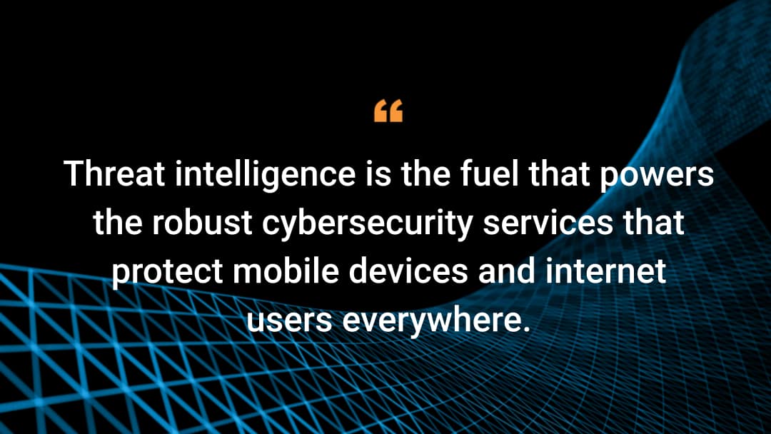 Threat intelligence is the fuel that powers the robust cybersecurity services that protect mobile devices and internet users everywhere.