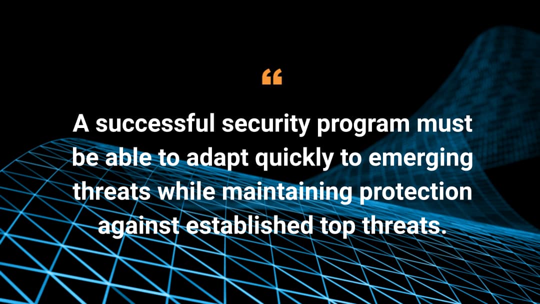 A successful security program must be able to adapt quickly to emerging threats while maintaining protection against established top threats.