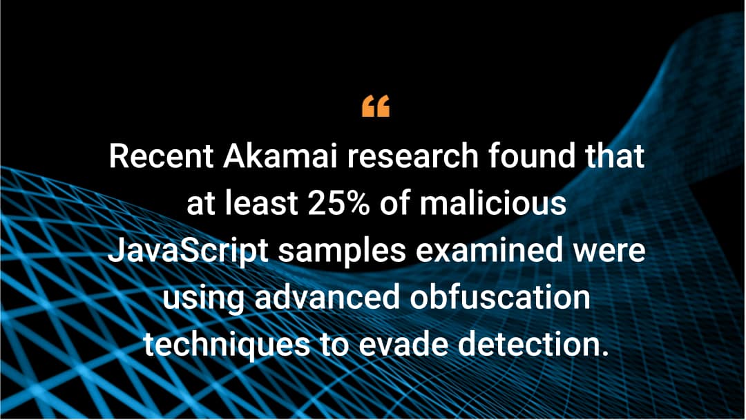 'Recent Akamai research found that at least 25% of malicious JavaScript samples examined were using advanced obfuscation techniques to evade detection.'