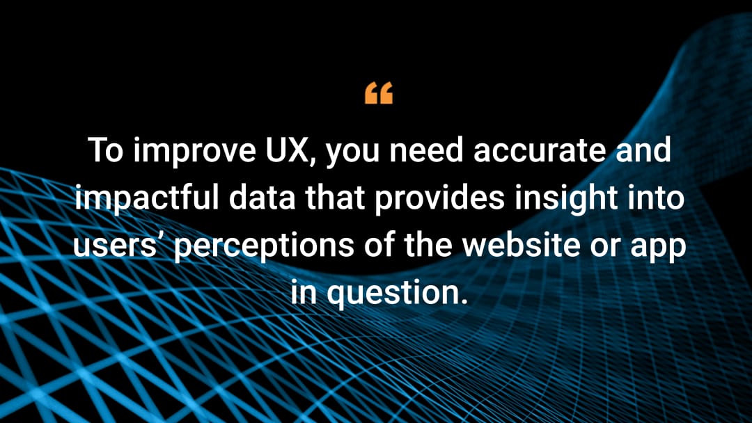 To improve UX, you need accurate and impactful data that provides insight into users’ perceptions of the website or app in question. 