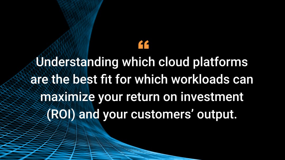 Understanding which cloud platforms are the best fit for which workloads can maximize your return on investment (ROI) and your customers’ output.