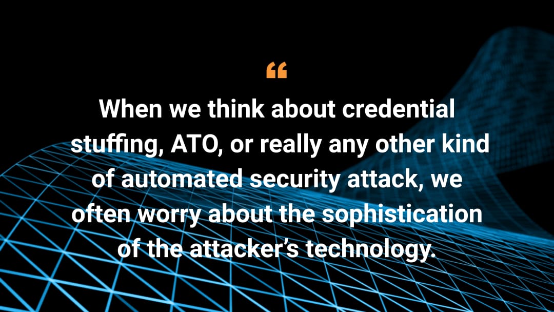 When we think about credential stuffing, ATO, or really any other kind of automated security attack, we often worry about the sophistication of the attacker's technology. 