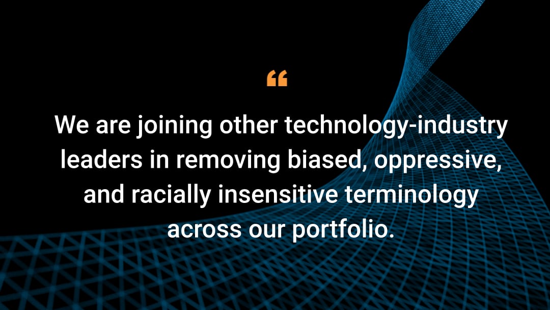 We are joining other technology-industry leaders in removing biased, oppressive, and racially insensitive terminology across our portfolio.