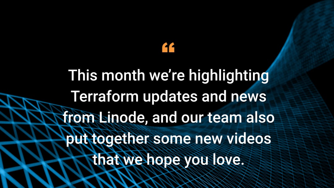 This month we’re highlighting Terraform updates and news from Linode, and our team also put together some new videos that we hope you love.