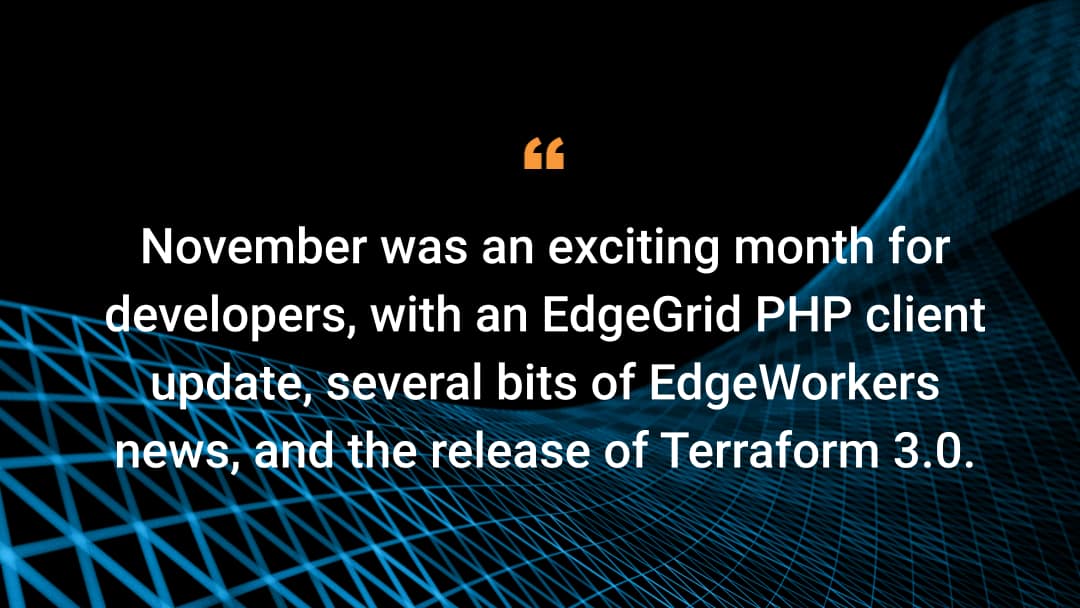 November was an exciting month for developers, with an EdgeGrid PHP client update, several bits of EdgeWorkers news, and the release of Terraform 3.0.