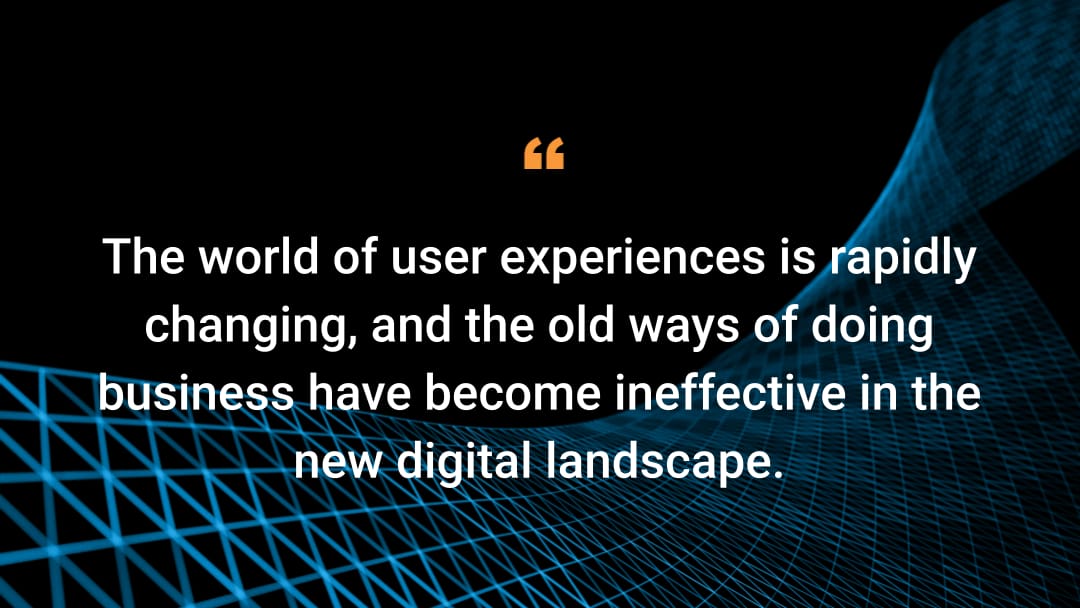 The world of user experiences is rapidly changing, and the old ways of doing business have become ineffective in the new digital landscape.