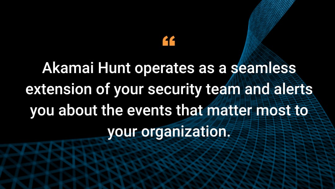 Akamai Hunt operates as a seamless extension of your security team and alerts you about the events that matter most to your organization.