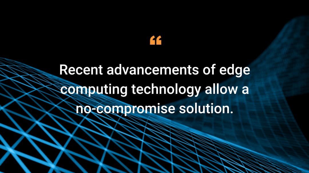 Recent advancements of edge computing technology allow a no-compromise solution.