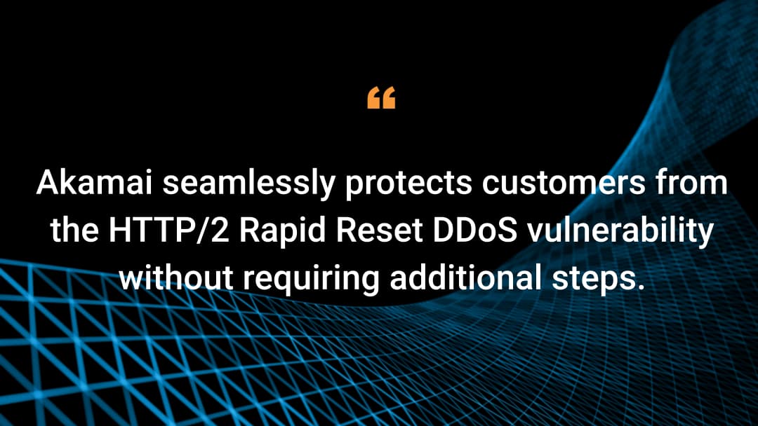 Akamai seamlessly protects customers from the HTTP/2 Rapid Reset DDoS vulnerability without requiring additional steps.