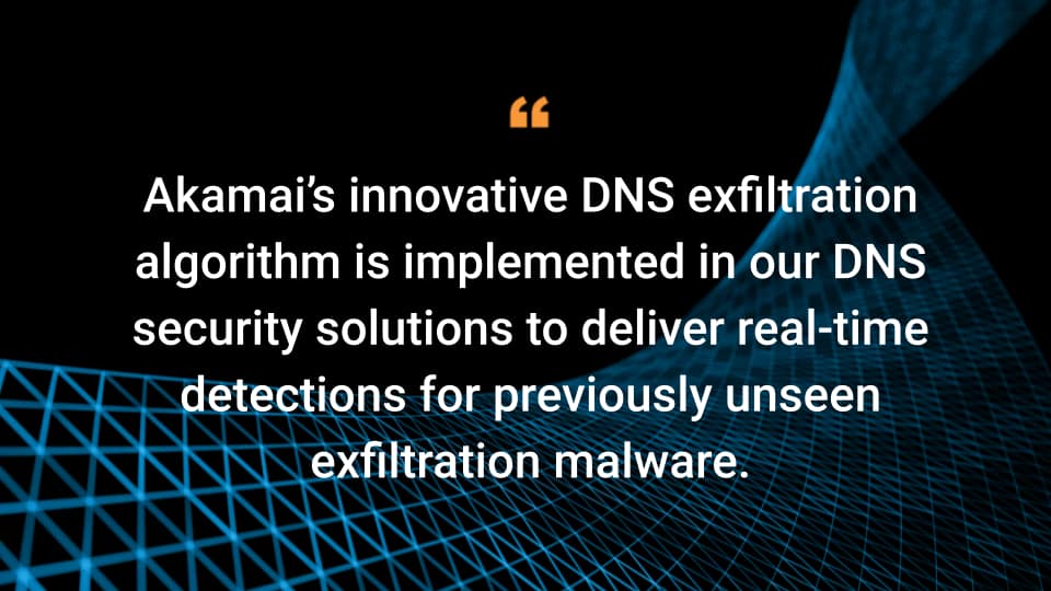 Akamai’s innovative DNS exfiltration algorithm is implemented in our DNS security solutions to deliver real-time detections for previously unseen exfiltration malware.