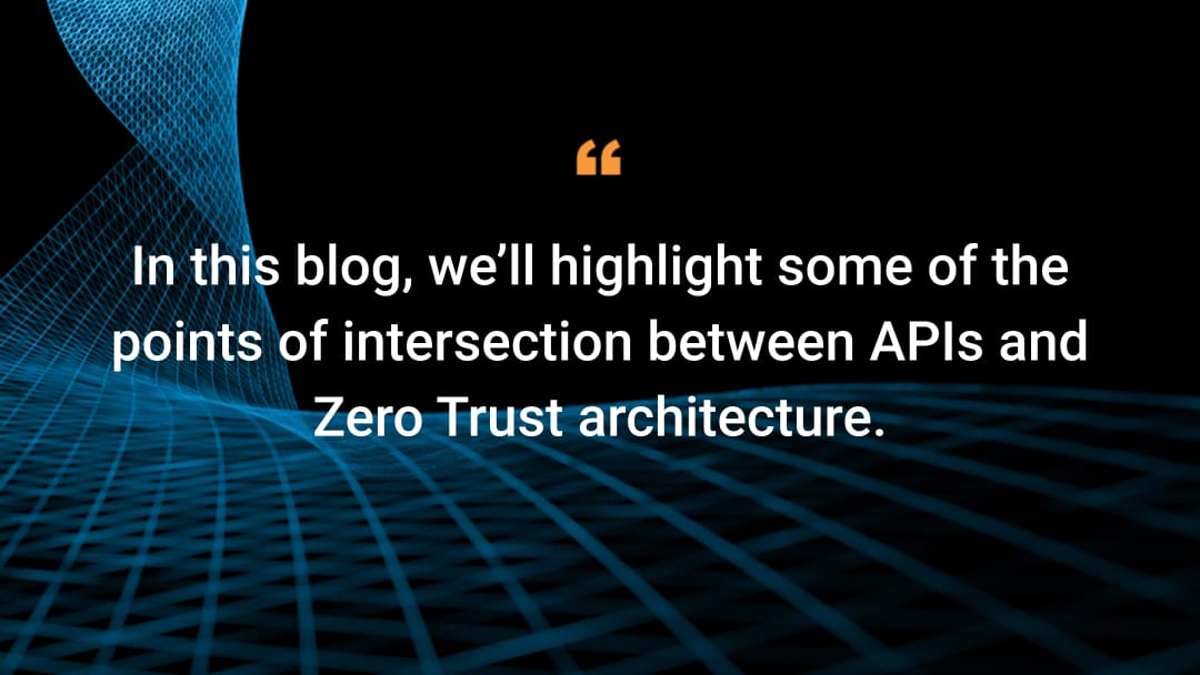 In this blog, we’ll highlight some of the points of intersection between APIs and Zero Trust architecture.