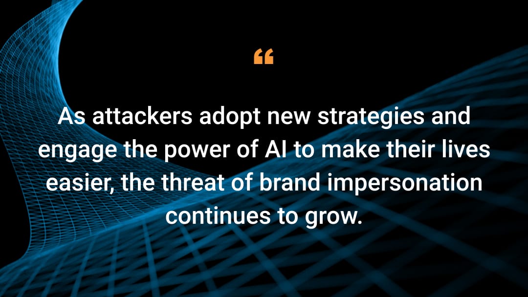 As attackers adopt new strategies and engage the power of AI to make their lives easier, the threat of brand impersonation continues to grow. 