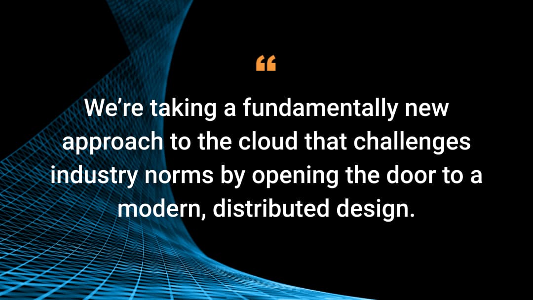 We’re taking a fundamentally new approach to the cloud that challenges industry norms by opening the door to a modern, distributed design. 