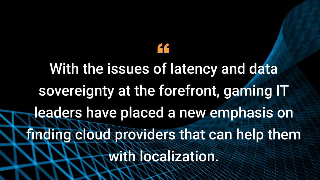 With the issues of latency and data sovereignty at the forefront, gaming IT leaders have placed a new emphasis on finding cloud providers that can help them with localization.