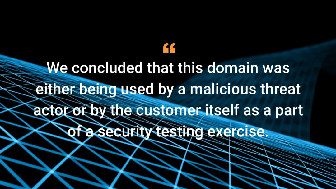 We concluded that this domain was either being used by a malicious threat actor or by the customer itself as a part of a security testing exercise.