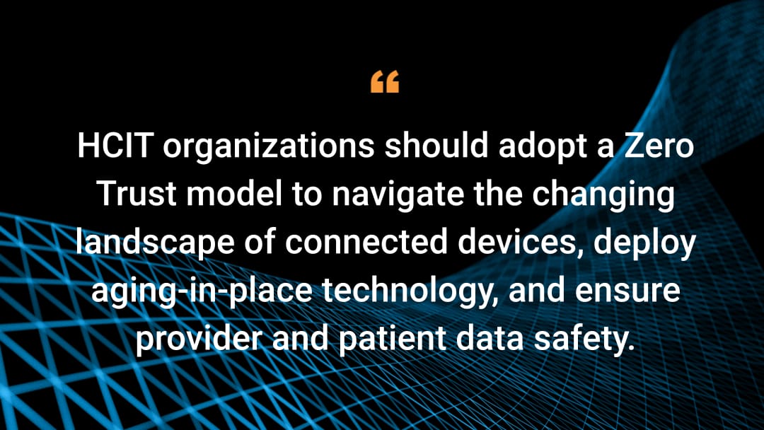 HCIT organizations should adopt a Zero Trust model to navigate the changing landscape of connected devices, deploy aging-in-place technology, and ensure provider and patient data safety.