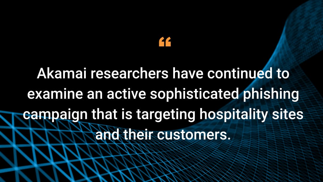 Akamai researchers have continued to examine an active sophisticated phishing campaign that is targeting hospitality sites  and their customers.