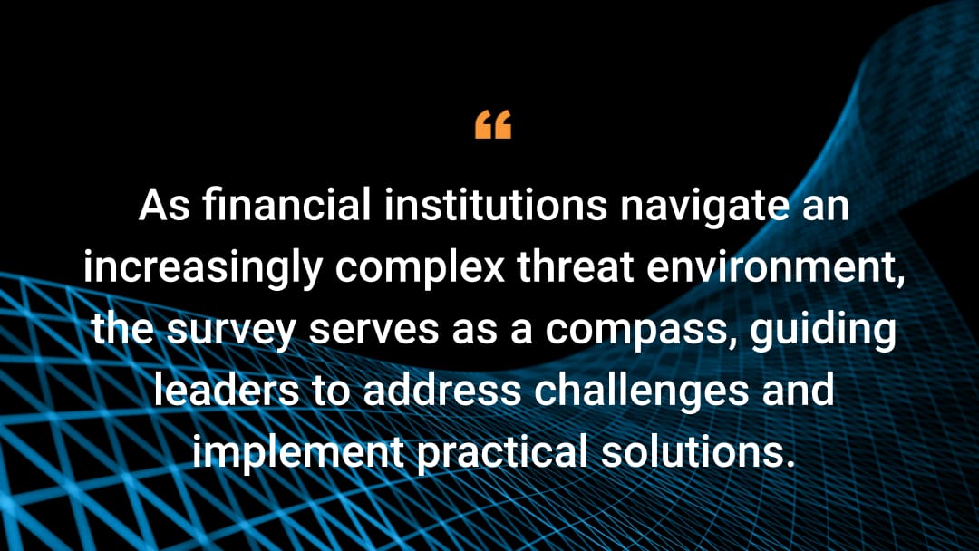 As financial institutions navigate an increasingly complex threat environment, the survey serves as a compass, guiding leaders to address challenges and implement practical solutions. 