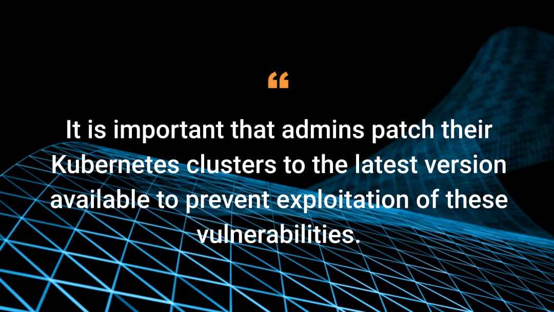 It is important that admins patch their Kubernetes clusters to the latest version available to prevent exploitation of these vulnerabilities.