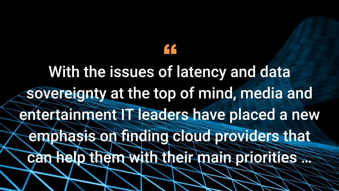 With the issues of latency and data sovereignty at top of mind, media and entertainment IT leaders have placed a new emphasis on finding cloud providers that can help them with their main priorities.