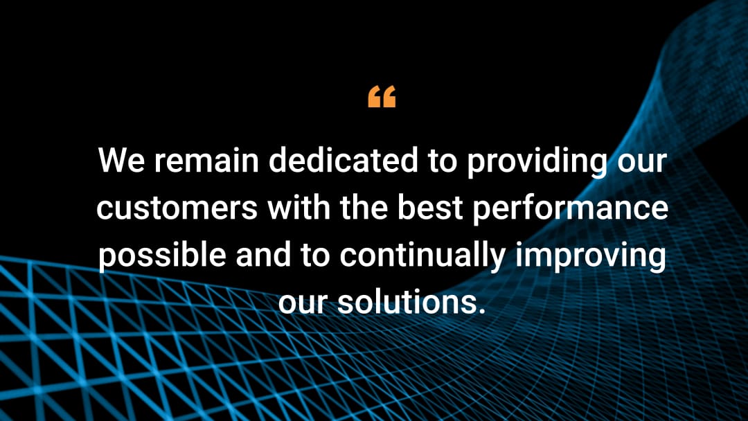 We remain dedicated to providing our customers with the best performance possible and to continually improving our solutions.