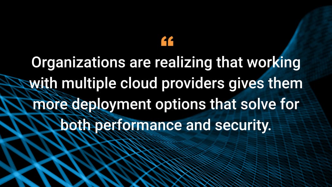 Organizations are realizing that working with multiple cloud providers gives them more deployment options that solve for both performance and security.