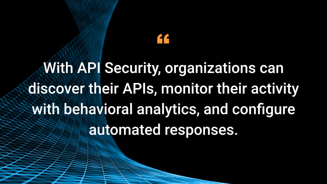 With API Security, organizations can discover their APIs, monitor their activity with behavioral analytics, and configure automated responses.