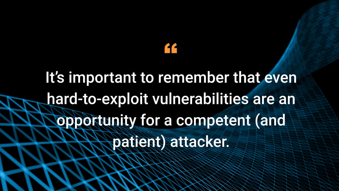 It’s important to remember that even hard-to-exploit vulnerabilities are an opportunity for a competent (and patient) attacker.