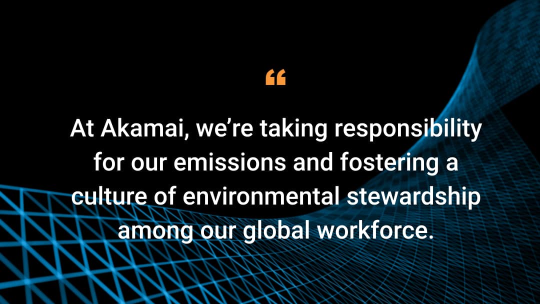 At Akamai, we’re taking responsibility for our emissions and fostering a culture of environmental stewardship among our global workforce. 