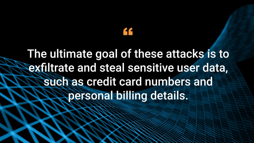 The ultimate goal of these attacks is to exfiltrate and steal sensitive user data, such as credit card numbers and personal billing details. 