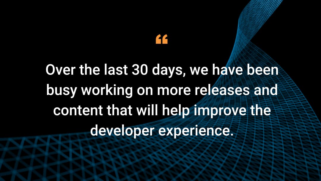 Over the last 30 days, we have been busy working on more releases and content that will help improve the developer experience.