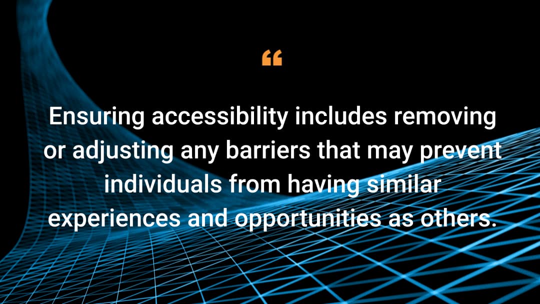 Ensuring accessibility includes removing or adjusting any barriers that may prevent individuals from having similar experiences and opportunities as others.